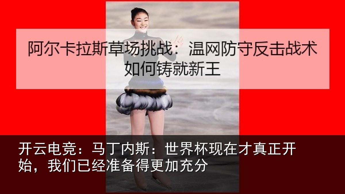 开云电竞：马丁内斯：世界杯现在才真正开始，我们已经准备得更加充分