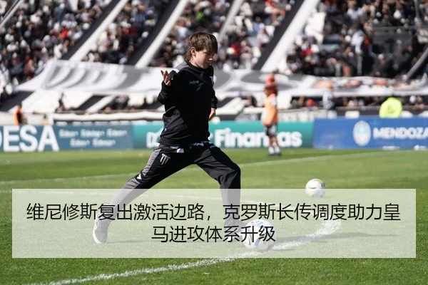 维尼修斯复出激活边路，克罗斯长传调度助力皇马进攻体系升级