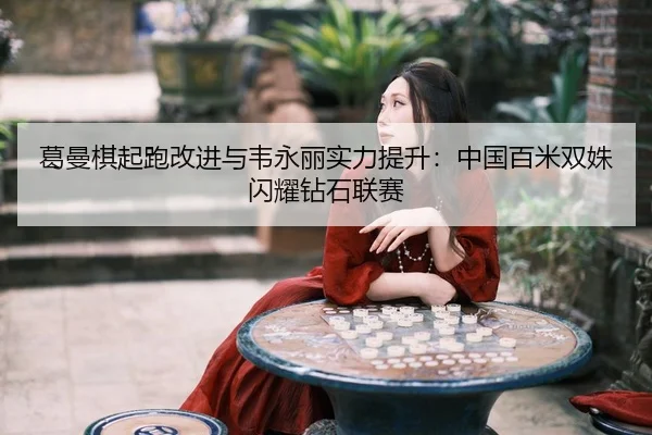 葛曼棋起跑改进与韦永丽实力提升：中国百米双姝闪耀钻石联赛