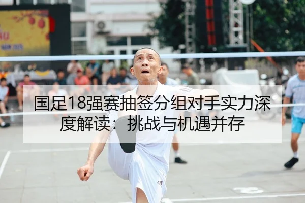 国足18强赛抽签分组对手实力深度解读：挑战与机遇并存