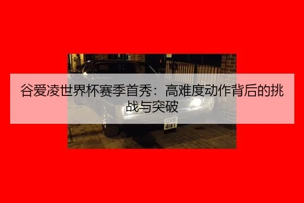 谷爱凌世界杯赛季首秀：高难度动作背后的挑战与突破