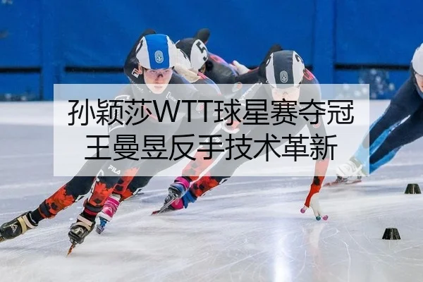 孙颖莎WTT球星赛夺冠 王曼昱反手技术革新