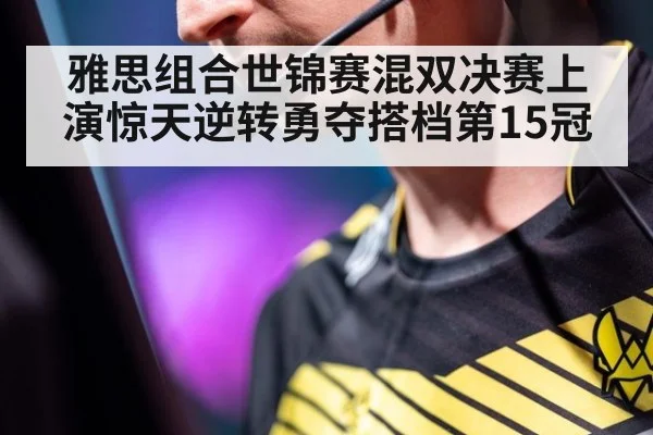 雅思组合世锦赛混双决赛上演惊天逆转勇夺搭档第15冠