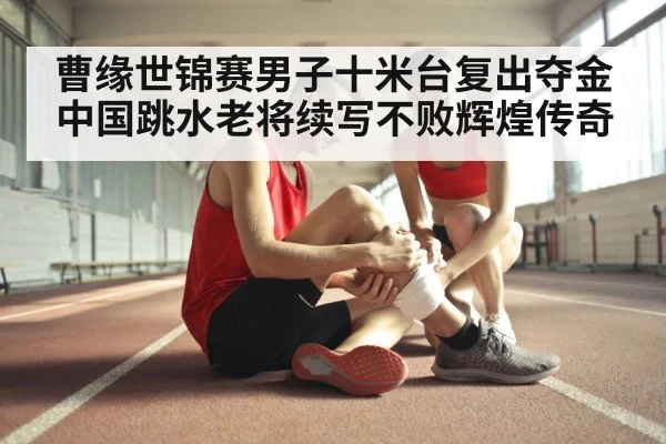 曹缘世锦赛男子十米台复出夺金 中国跳水老将续写不败辉煌传奇