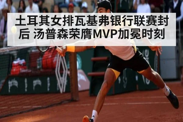 土耳其女排瓦基弗银行联赛封后 汤普森荣膺MVP加冕时刻