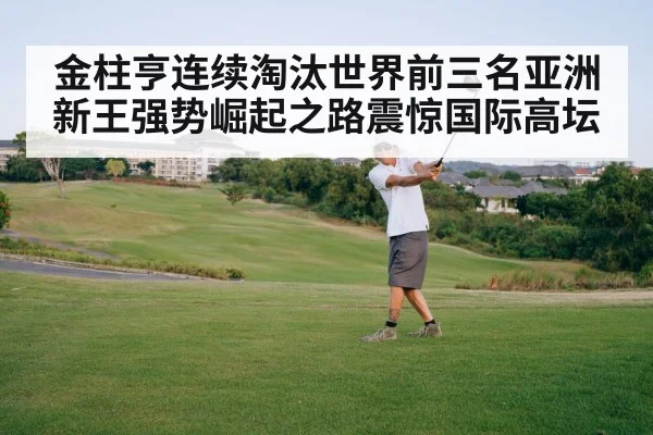 金柱亨连续淘汰世界前三名亚洲新王强势崛起之路震惊国际高坛