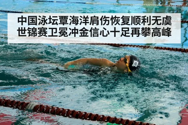 中国泳坛覃海洋肩伤恢复顺利无虞世锦赛卫冕冲金信心十足再攀高峰