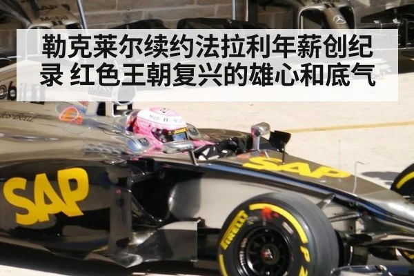勒克莱尔续约法拉利年薪创纪录 红色王朝复兴的雄心和底气