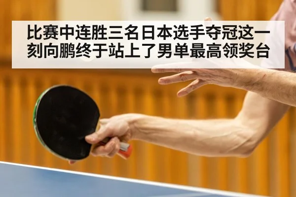 比赛中连胜三名日本选手夺冠这一刻向鹏终于站上了男单最高领奖台